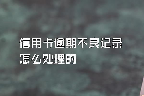 信用卡逾期不良记录怎么处理的