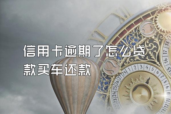 信用卡逾期了怎么贷款买车还款