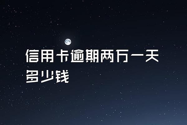 信用卡逾期两万一天多少钱