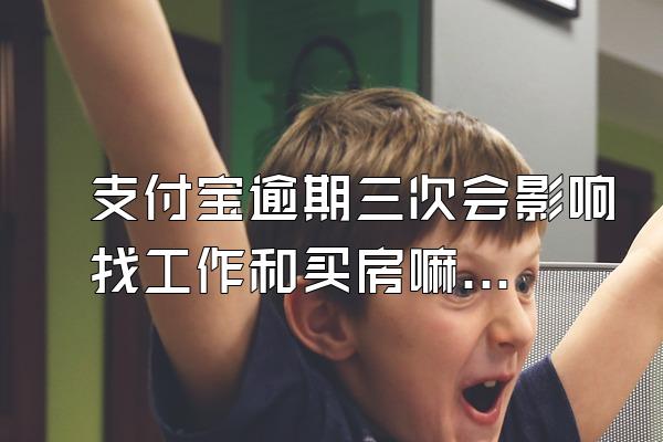 支付宝逾期三次会影响找工作和买房嘛?