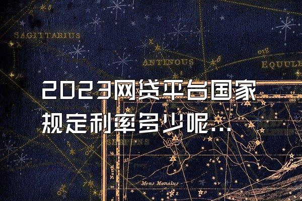 2023网贷平台国家规定利率多少呢怎么查