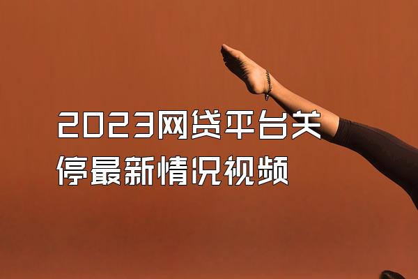 2023网贷平台关停最新情况视频