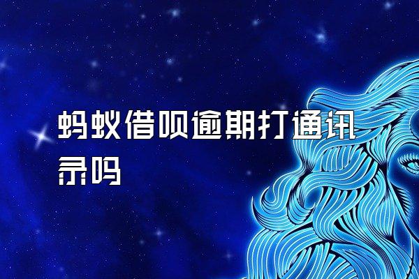 蚂蚁借呗逾期打通讯录吗