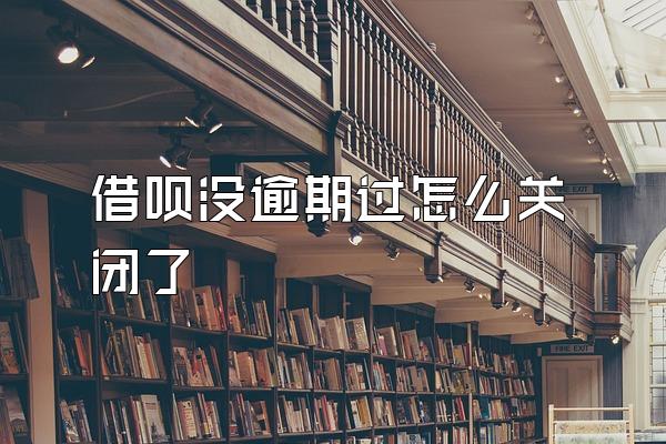 借呗没逾期过怎么关闭了