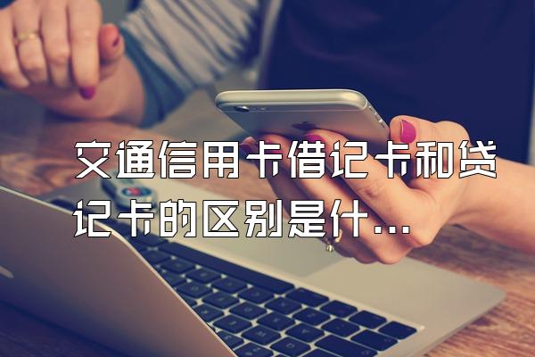 交通信用卡借记卡和贷记卡的区别是什么？