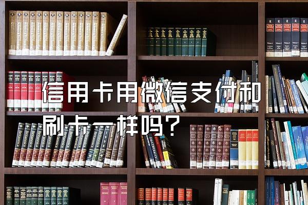 信用卡用微信支付和刷卡一样吗？