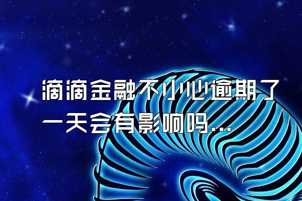 滴滴金融不小心逾期了一天会有影响吗？可以申请延期还款吗？