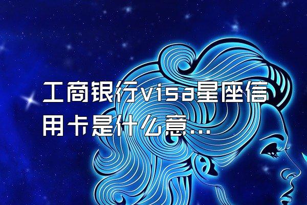 工商银行visa星座信用卡是什么意思？