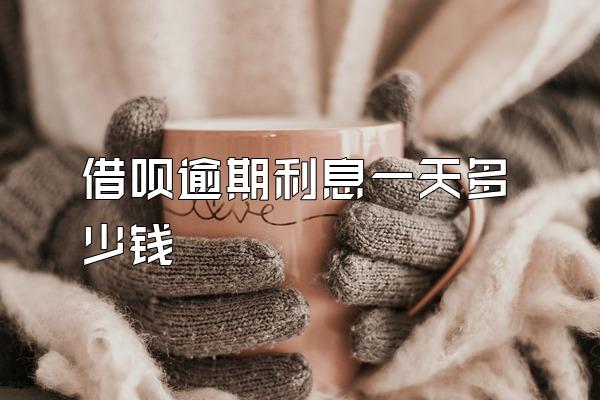 借呗逾期利息一天多少钱