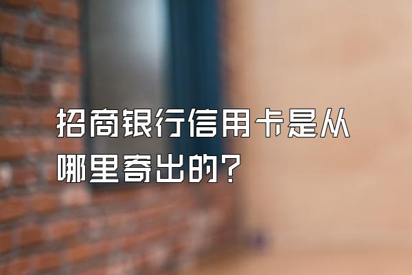 招商银行信用卡是从哪里寄出的？
