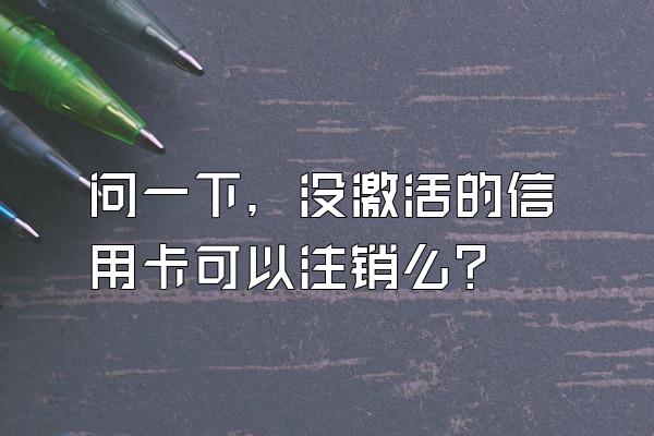 问一下，没激活的信用卡可以注销么？