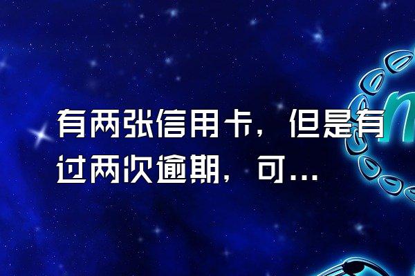 有两张信用卡，但是有过两次逾期，可以办光大的信用卡吗？