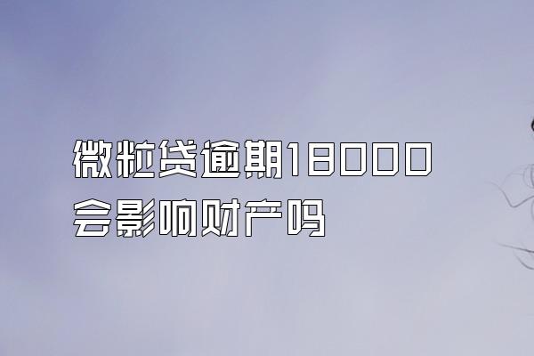 微粒贷逾期18000会影响财产吗