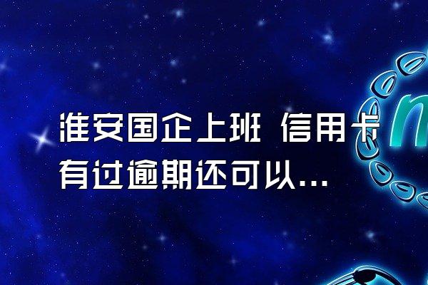 淮安国企上班 信用卡有过逾期还可以申请贷款吗？