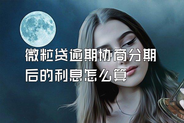 微粒贷逾期协商分期后的利息怎么算