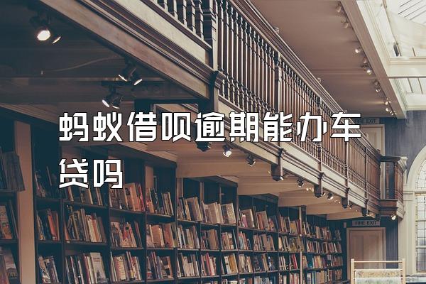 蚂蚁借呗逾期能办车贷吗