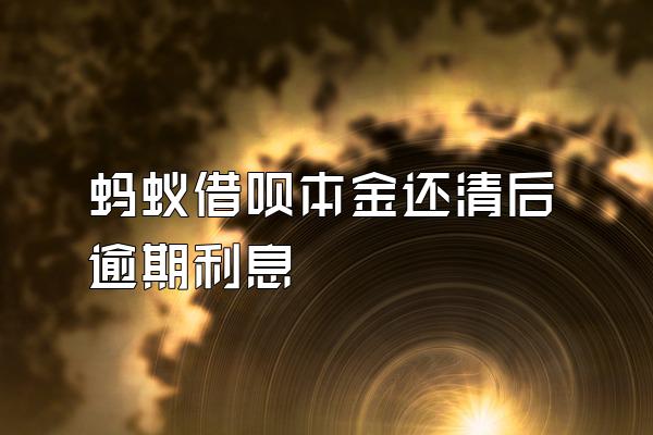 蚂蚁借呗本金还清后逾期利息