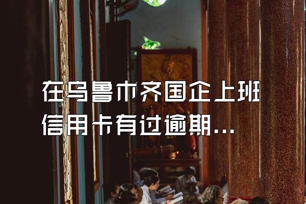 在乌鲁木齐国企上班 信用卡有过逾期还能办贷款吗？