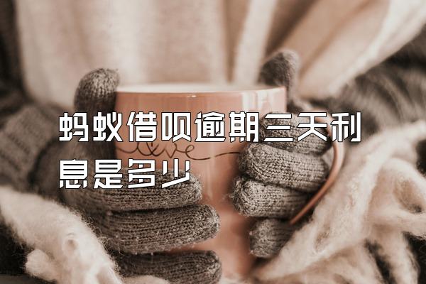 蚂蚁借呗逾期三天利息是多少
