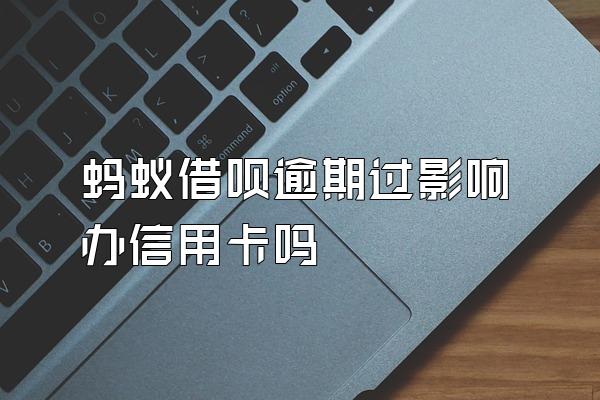 蚂蚁借呗逾期过影响办信用卡吗