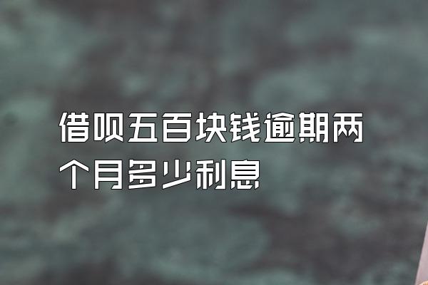 借呗五百块钱逾期两个月多少利息
