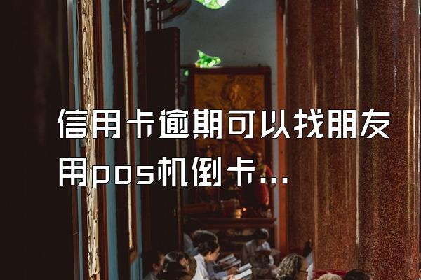 信用卡逾期可以找朋友用pos机倒卡还吗