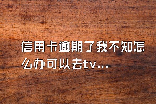 信用卡逾期了我不知怎么办可以去tv求助