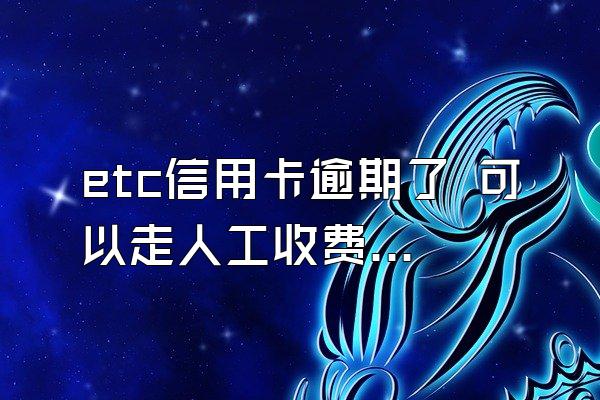 etc信用卡逾期了 可以走人工收费吗