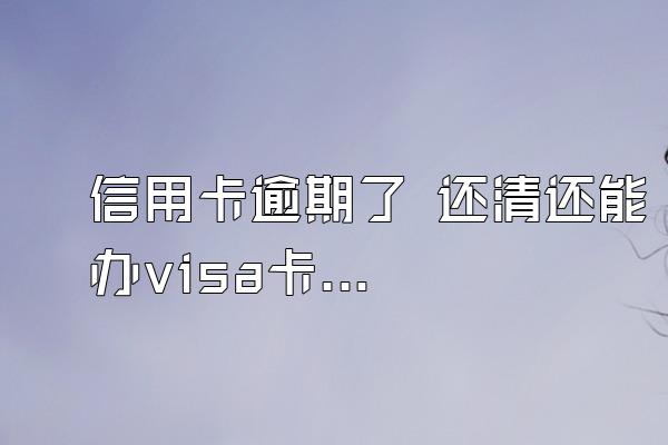 信用卡逾期了 还清还能办visa卡吗