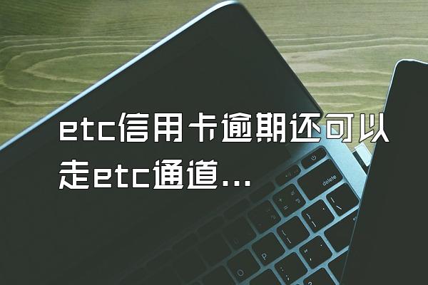 etc信用卡逾期还可以走etc通道吗