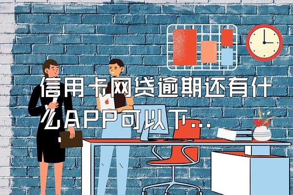 信用卡网贷逾期还有什么APP可以下款