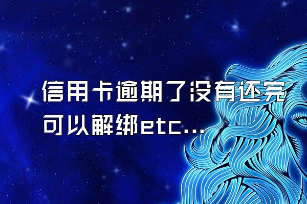 信用卡逾期了没有还完可以解绑etc吗