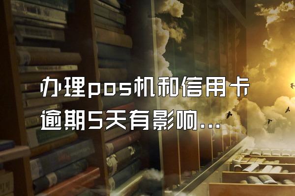 办理pos机和信用卡逾期5天有影响吗