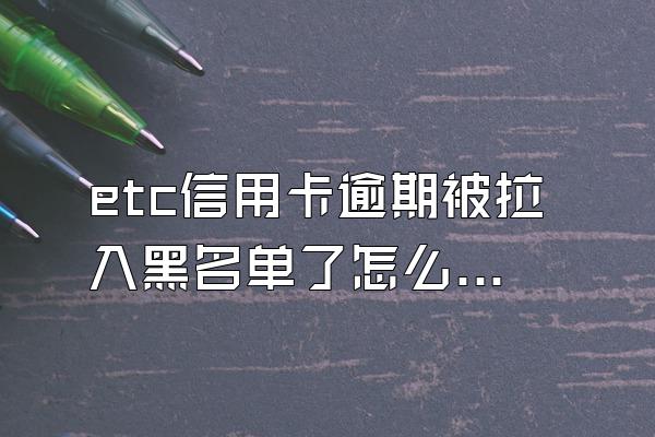 etc信用卡逾期被拉入黑名单了怎么办