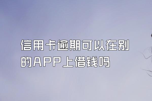 信用卡逾期可以在别的APP上借钱吗