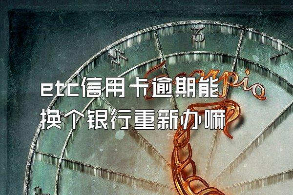 etc信用卡逾期能换个银行重新办嘛