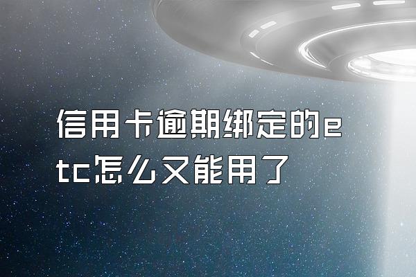 信用卡逾期绑定的etc怎么又能用了