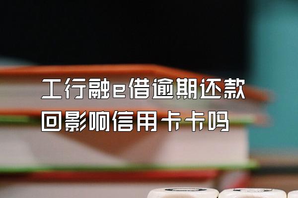 工行融e借逾期还款回影响信用卡卡吗