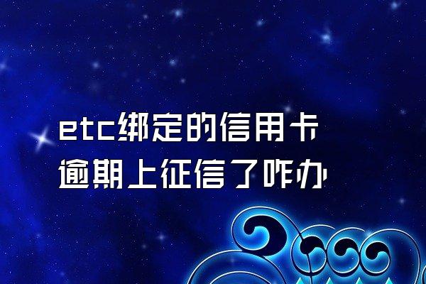 etc绑定的信用卡逾期上征信了咋办