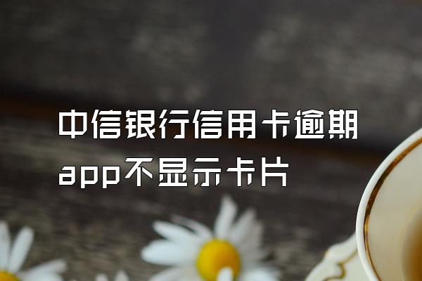 中信银行信用卡逾期app不显示卡片