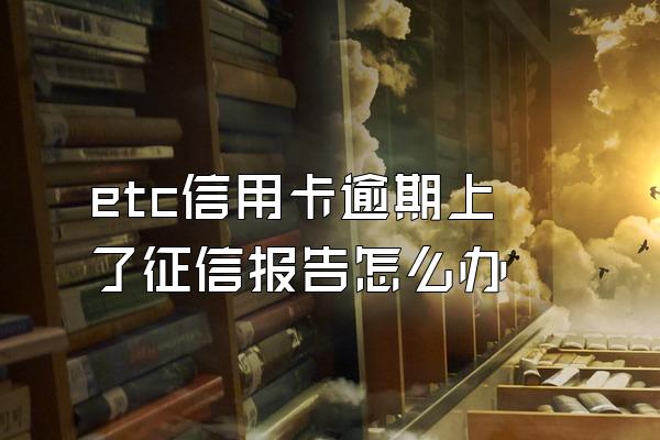 etc信用卡逾期上了征信报告怎么办