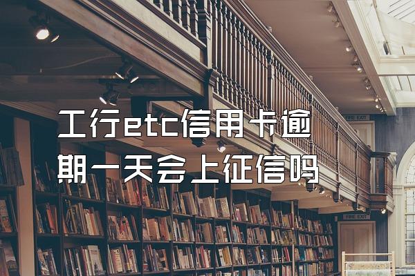 工行etc信用卡逾期一天会上征信吗