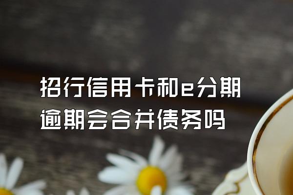 招行信用卡和e分期逾期会合并债务吗