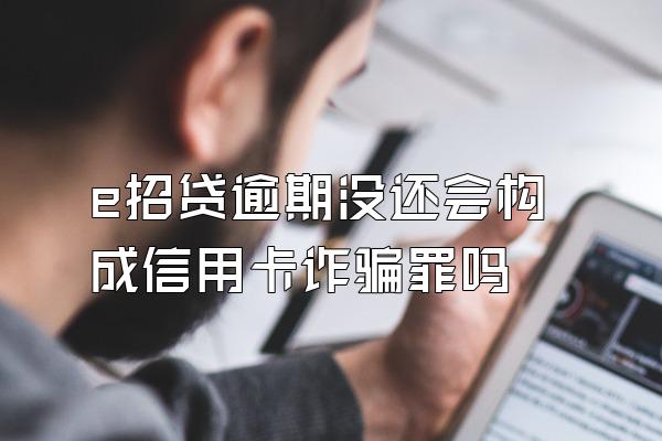 e招贷逾期没还会构成信用卡诈骗罪吗