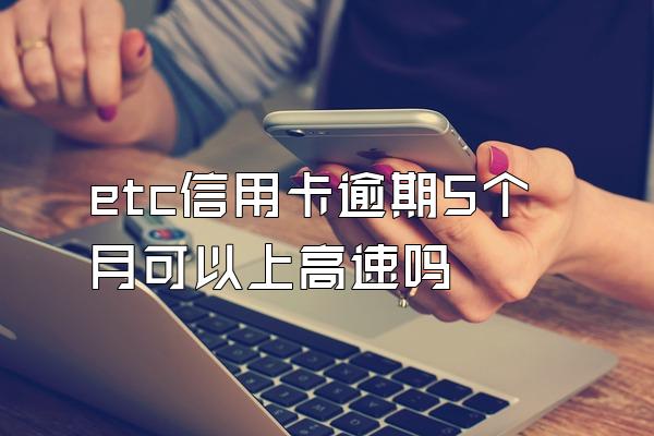 etc信用卡逾期5个月可以上高速吗