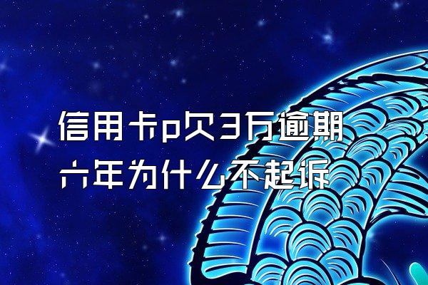 信用卡p欠3万逾期六年为什么不起诉