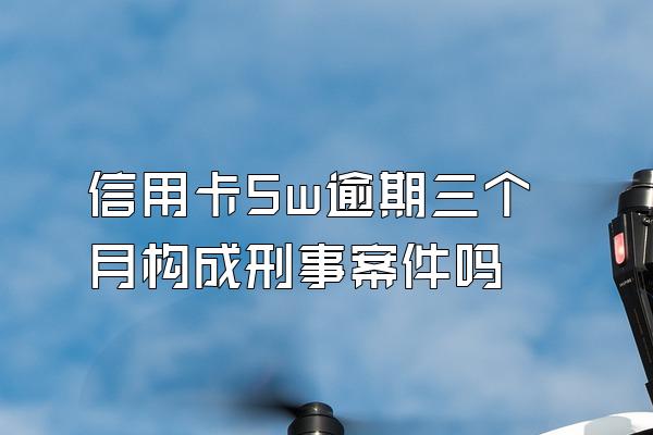 信用卡5w逾期三个月构成刑事案件吗