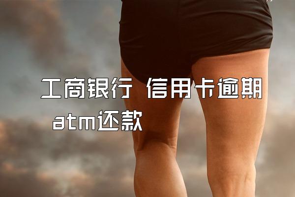 工商银行 信用卡逾期 atm还款