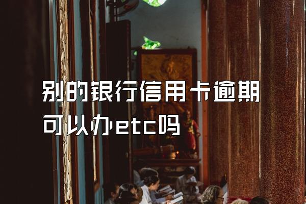 别的银行信用卡逾期可以办etc吗