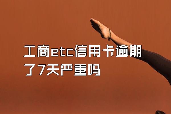 工商etc信用卡逾期了7天严重吗